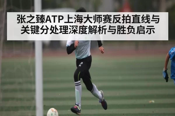 张之臻ATP上海大师赛反拍直线与关键分处理深度解析与胜负启示