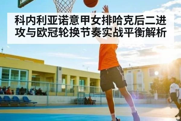 科内利亚诺意甲女排哈克后二进攻与欧冠轮换节奏实战平衡解析